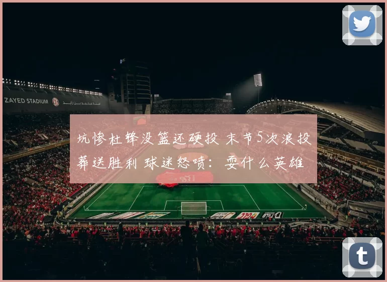 坑惨杜锋没篮还硬投 末节5次浪投葬送胜利 球迷怒喷：耍什么英雄