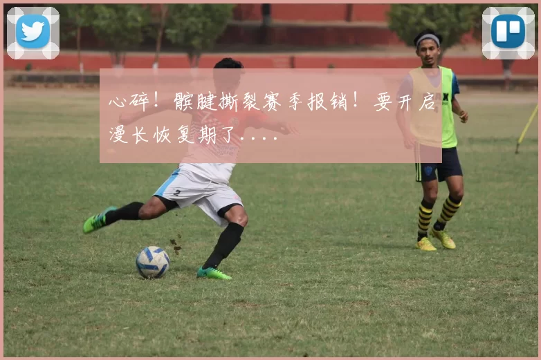 心碎！髌腱撕裂赛季报销！要开启漫长恢复期了....
