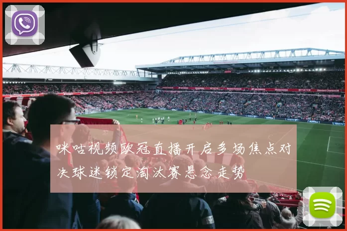 咪咕视频欧冠直播开启多场焦点对决球迷锁定淘汰赛悬念走势