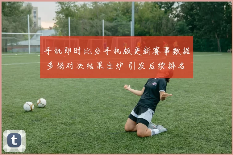 手机即时比分手机版更新赛事数据 多场对决结果出炉 引发后续排名关注