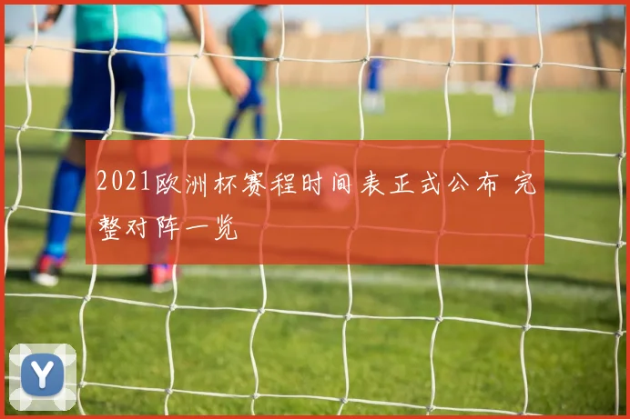 2021欧洲杯赛程时间表正式公布 完整对阵一览