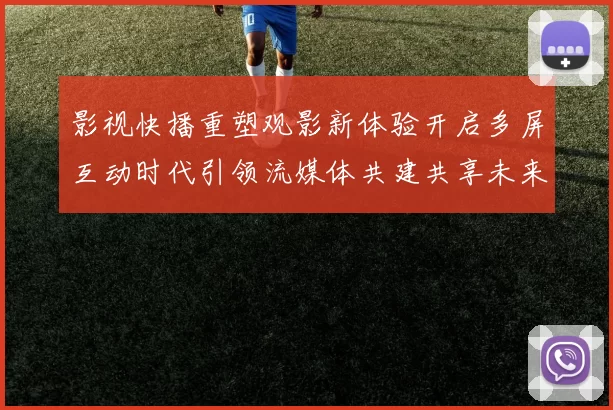 影视快播重塑观影新体验开启多屏互动时代引领流媒体共建共享未来