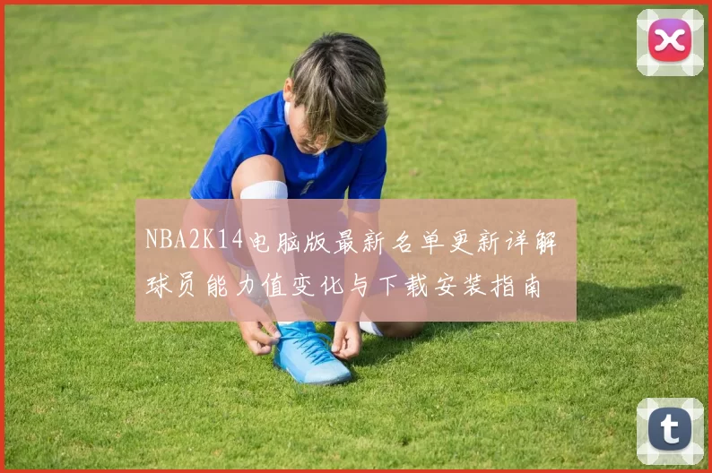 NBA2K14电脑版最新名单更新详解 球员能力值变化与下载安装指南