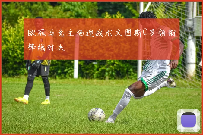 欧冠马竞主场迎战尤文图斯C罗领衔锋线对决
