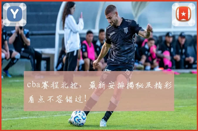cba赛程北控，最新安排揭秘及精彩看点不容错过！