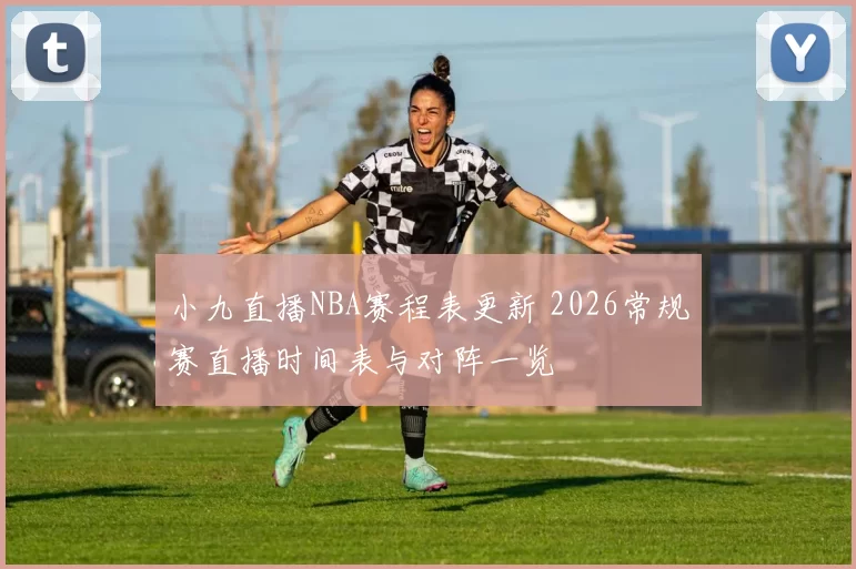 小九直播NBA赛程表更新 2026常规赛直播时间表与对阵一览