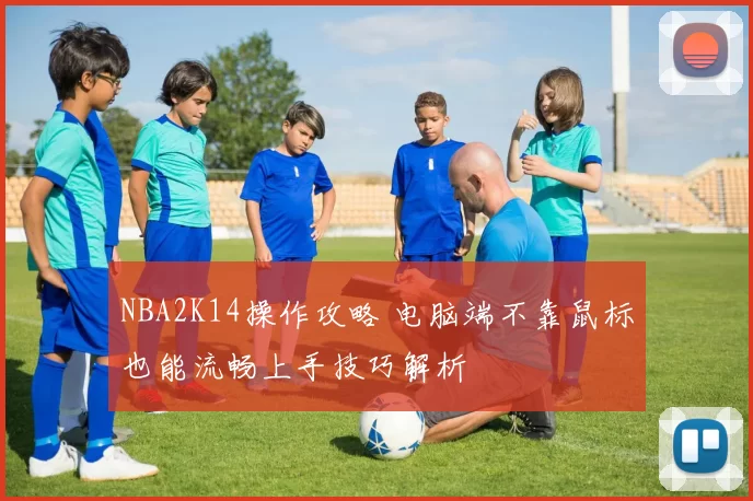 NBA2K14操作攻略 电脑端不靠鼠标也能流畅上手技巧解析