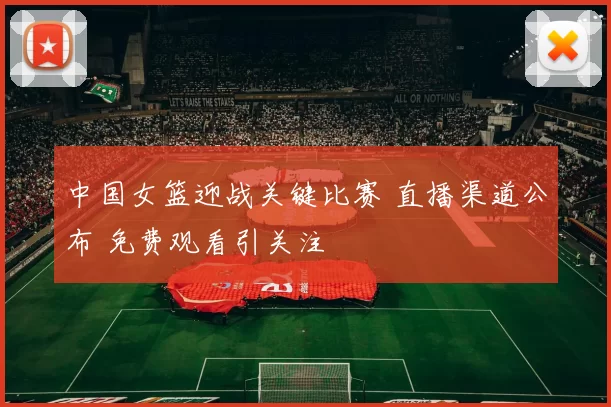 中国女篮迎战关键比赛 直播渠道公布 免费观看引关注