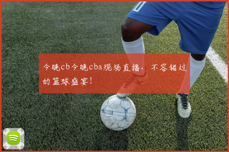 今晚cb今晚cba现场直播,不容错过的篮球盛宴!