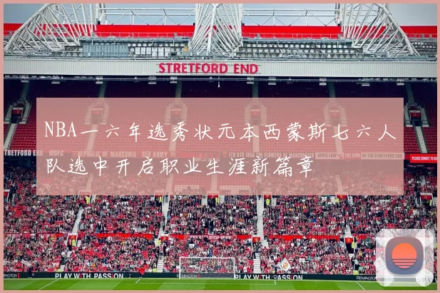 NBA一六年选秀状元本西蒙斯七六人队选中开启职业生涯新篇章