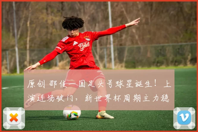 原创 邵佳一国足头号球星诞生！上演连场破门，新世界杯周期主力稳了？