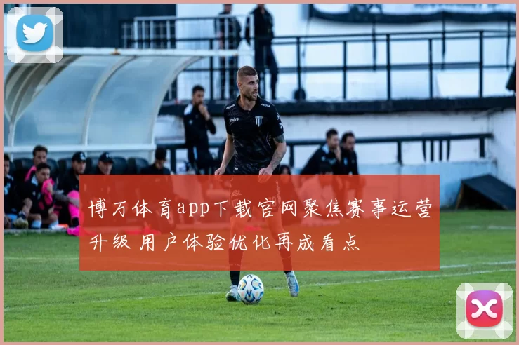 博万体育app下载官网聚焦赛事运营升级 用户体验优化再成看点