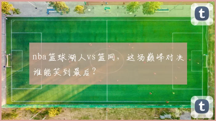 nba篮球湖人vs篮网，这场巅峰对决谁能笑到最后？
