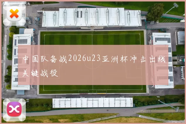 中国队备战2026u23亚洲杯冲击出线关键战役