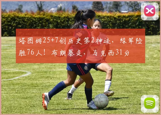 塔图姆25+7创历史第2神迹，绿军险胜76人！布朗暴走，马克西31分