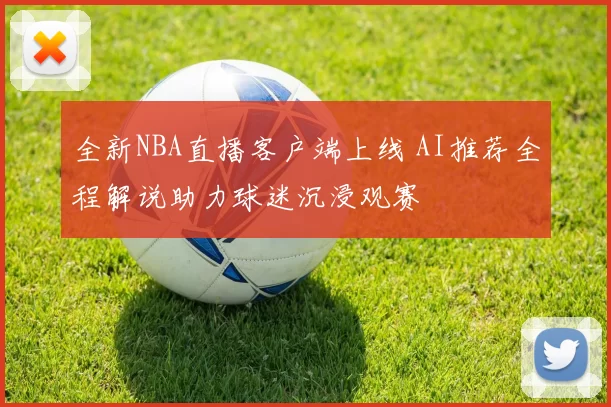 全新NBA直播客户端上线 AI推荐全程解说助力球迷沉浸观赛