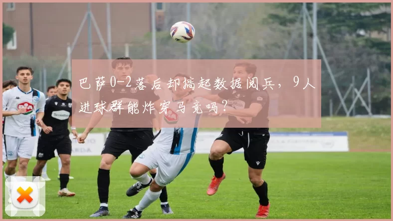 巴萨0-2落后却搞起数据阅兵，9人进球群能炸穿马竞吗？
