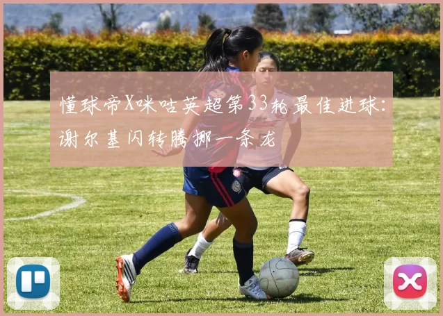 懂球帝X咪咕英超第33轮最佳进球：谢尔基闪转腾挪一条龙