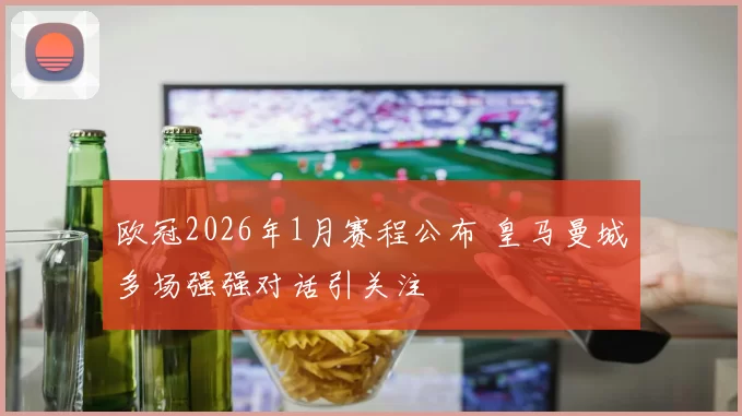 欧冠2026年1月赛程公布 皇马曼城多场强强对话引关注