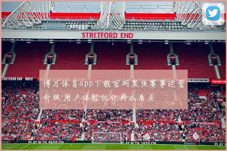 博万体育app下载官网聚焦赛事运营升级 用户体验优化再成看点