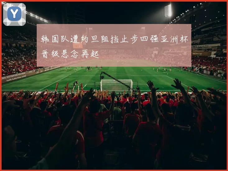 韩国队遭约旦阻挡止步四强亚洲杯晋级悬念再起