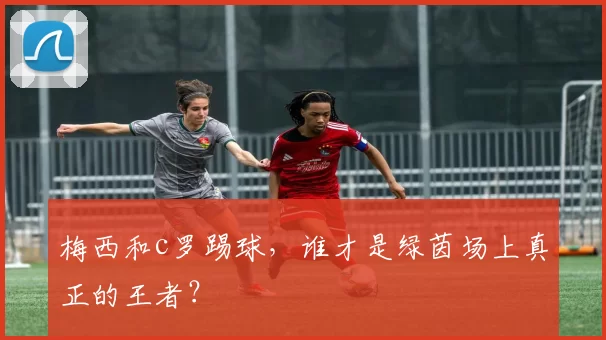 梅西和c罗踢球，谁才是绿茵场上真正的王者？