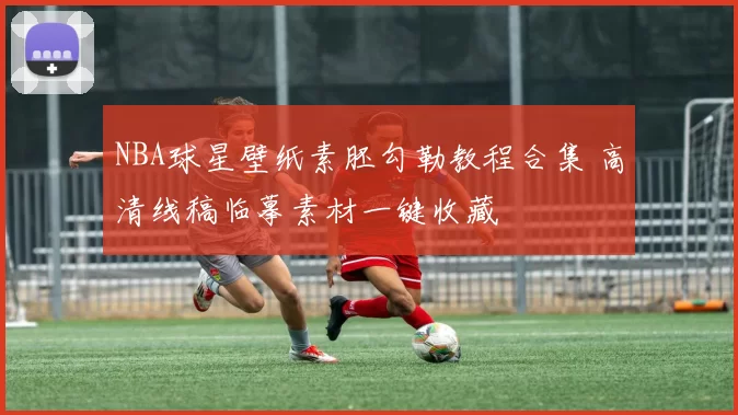 NBA球星壁纸素胚勾勒教程合集 高清线稿临摹素材一键收藏