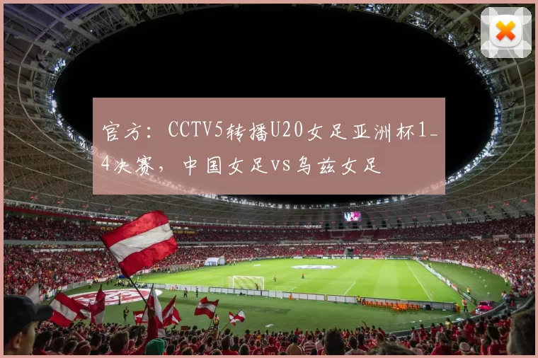 官方:CCTV5转播U20女足亚洲杯1_4决赛,中国女足vs乌兹女足