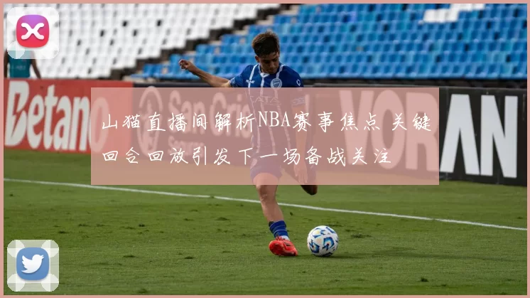 山猫直播间解析NBA赛事焦点 关键回合回放引发下一场备战关注