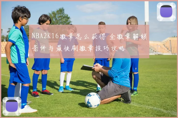 NBA2K16徽章怎么获得 全徽章解锁条件与最快刷徽章技巧攻略