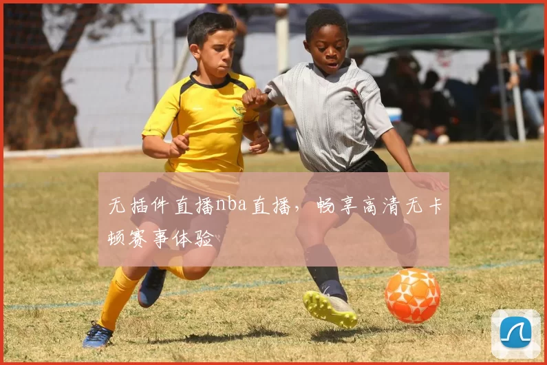 无插件直播nba直播,畅享高清无卡顿赛事体验