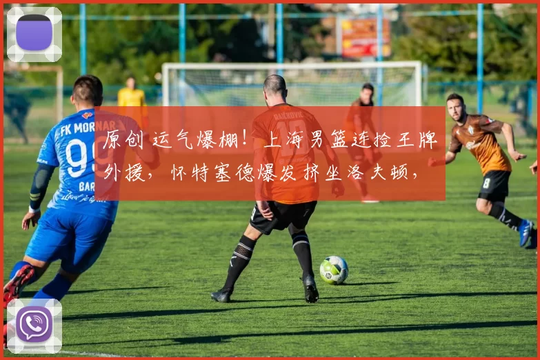 原创 运气爆棚！上海男篮连捡王牌外援，怀特塞德爆发挤坐洛夫顿，比赛观赏性拉满