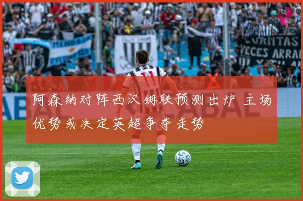 阿森纳对阵西汉姆联预测出炉 主场优势或决定英超争夺走势