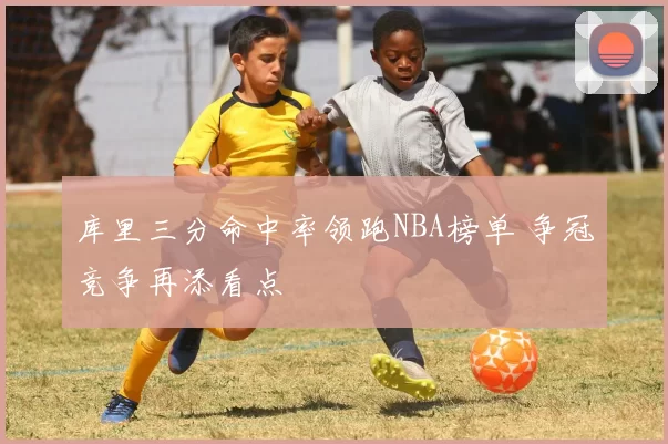 库里三分命中率领跑NBA榜单 争冠竞争再添看点