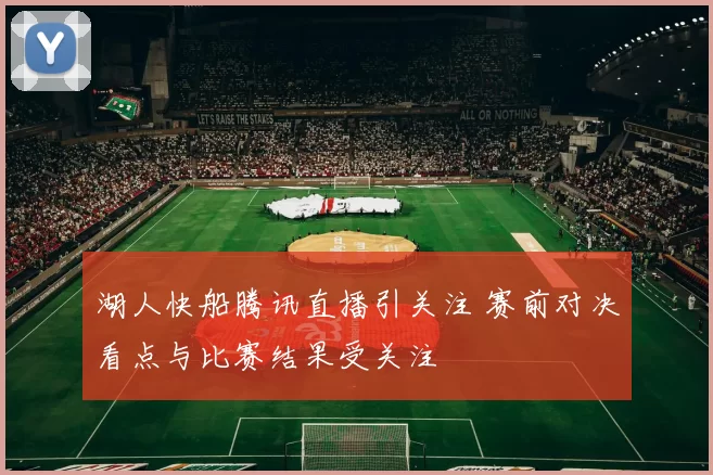 湖人快船腾讯直播引关注 赛前对决看点与比赛结果受关注