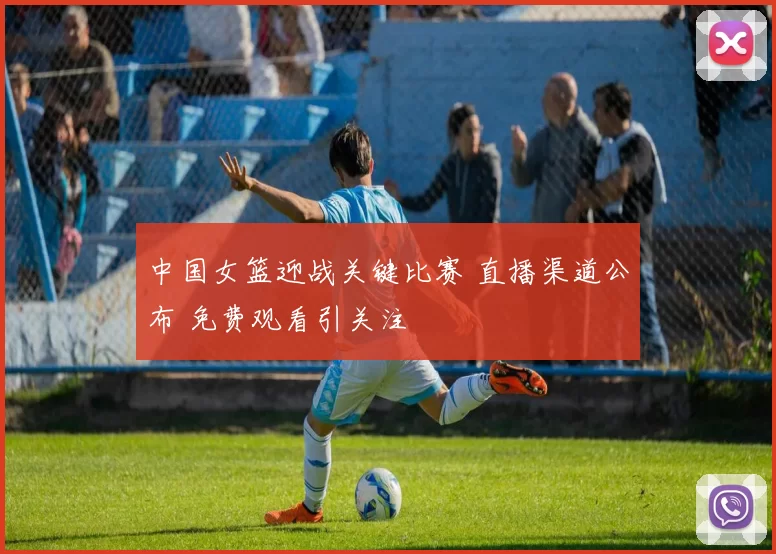中国女篮迎战关键比赛 直播渠道公布 免费观看引关注