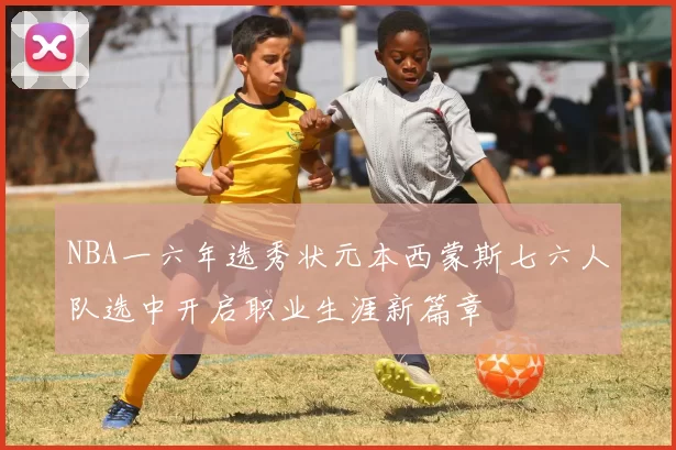 NBA一六年选秀状元本西蒙斯七六人队选中开启职业生涯新篇章