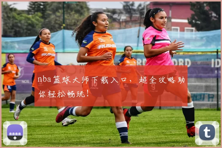 nba篮球大师下载入口，超全攻略助你轻松畅玩！
