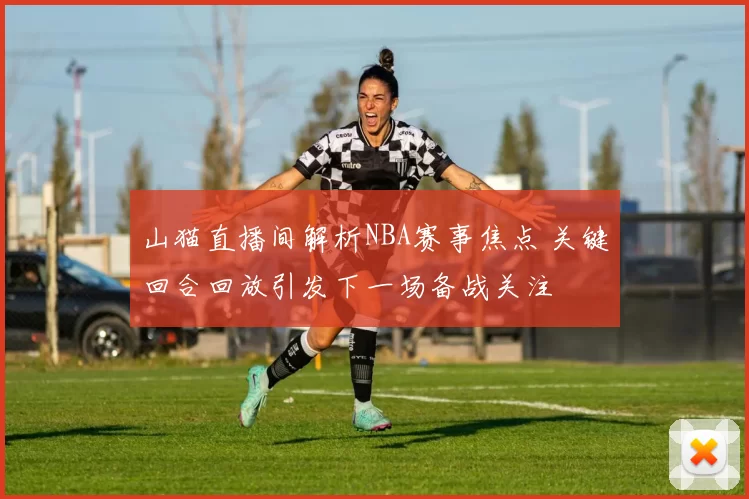 山猫直播间解析NBA赛事焦点 关键回合回放引发下一场备战关注