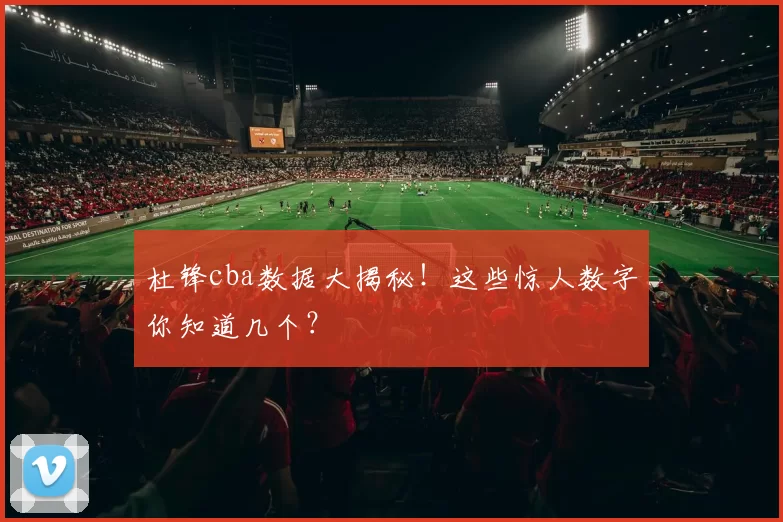 杜锋cba数据大揭秘!这些惊人数字你知道几个?