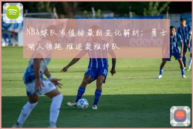 NBA球队市值榜最新变化解析：勇士湖人领跑 谁逆袭谁掉队