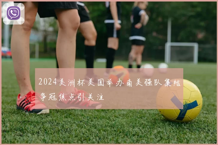 2024美洲杯美国举办南美强队集结争冠焦点引关注
