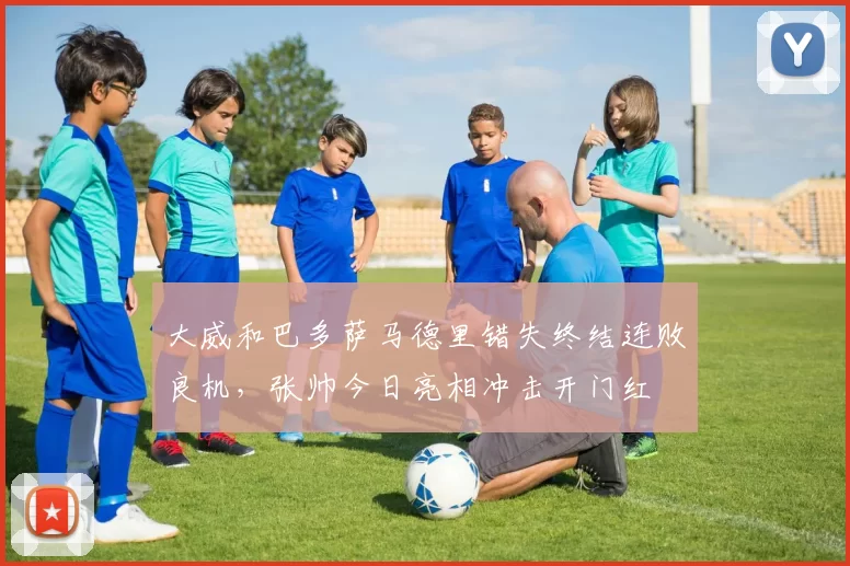 大威和巴多萨马德里错失终结连败良机，张帅今日亮相冲击开门红