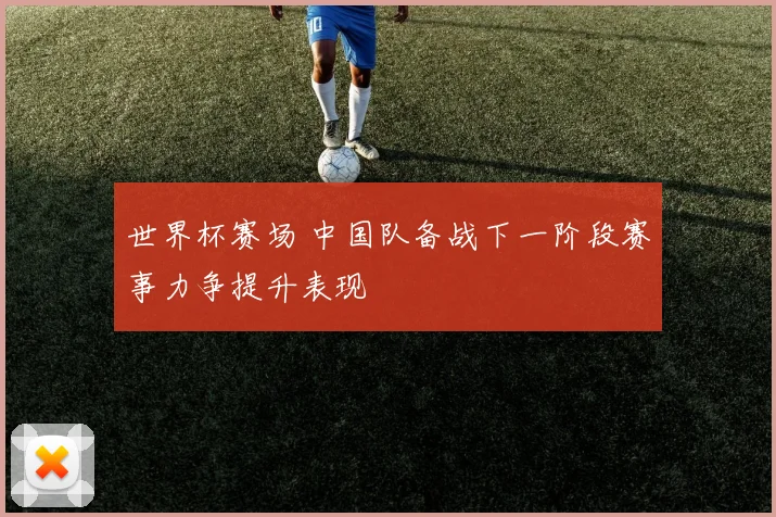 世界杯赛场 中国队备战下一阶段赛事力争提升表现