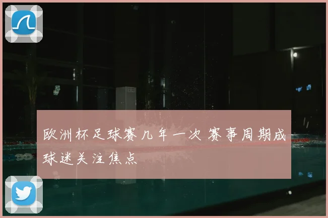 欧洲杯足球赛几年一次 赛事周期成球迷关注焦点