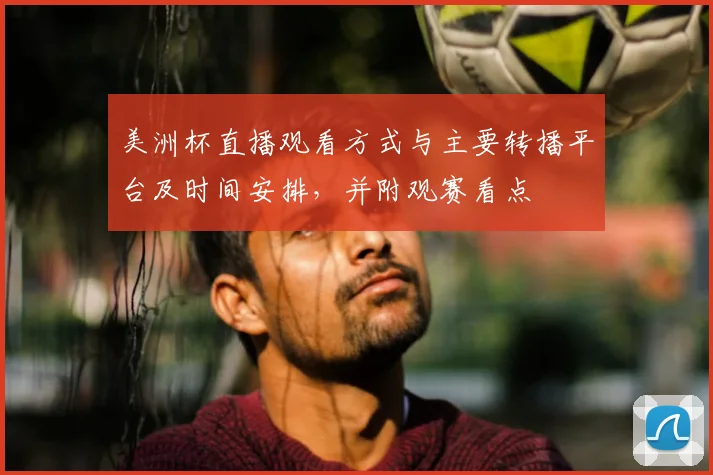 美洲杯直播观看方式与主要转播平台及时间安排，并附观赛看点