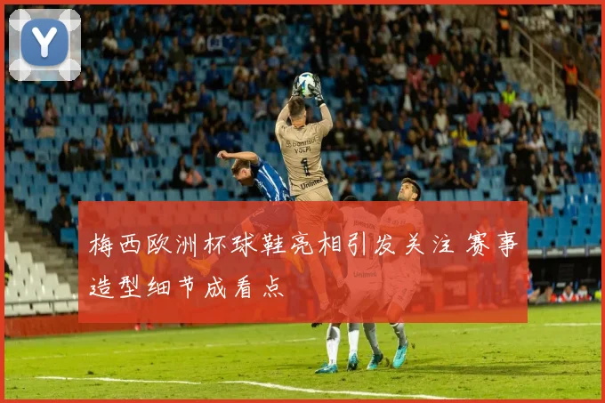 梅西欧洲杯球鞋亮相引发关注 赛事造型细节成看点