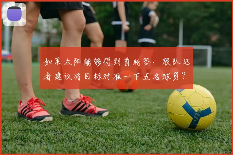 如果太阳能够得到首轮签，跟队记者建议将目标对准一下五名球员？
