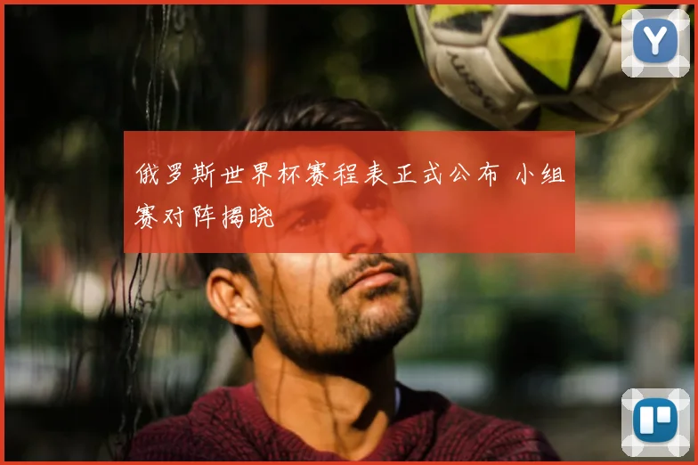 俄罗斯世界杯赛程表正式公布 小组赛对阵揭晓