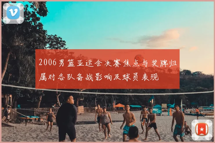 2006男篮亚运会决赛焦点与奖牌归属对各队备战影响及球员表现